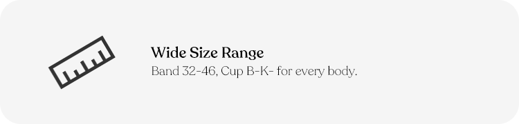 Wide Size Range. Band 32-46, Cup B-K-for every body.